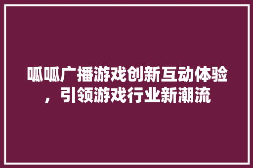 呱呱广播游戏创新互动体验，引领游戏行业新潮流