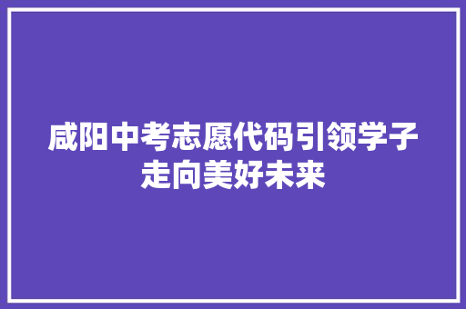 咸阳中考志愿代码引领学子走向美好未来