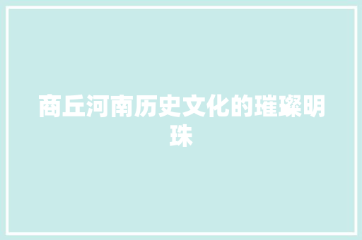 商丘河南历史文化的璀璨明珠