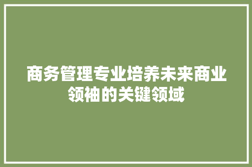 商务管理专业培养未来商业领袖的关键领域