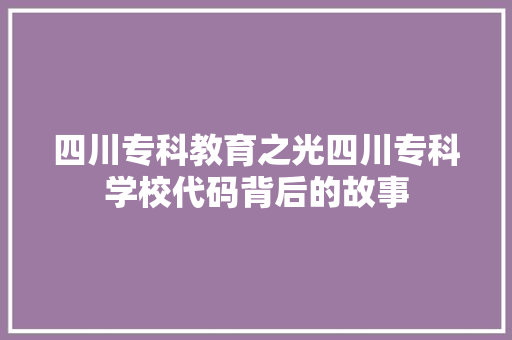 四川专科教育之光四川专科学校代码背后的故事