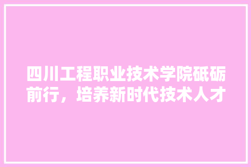 四川工程职业技术学院砥砺前行，培养新时代技术人才