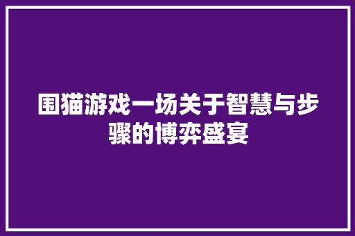 围猫游戏一场关于智慧与步骤的博弈盛宴