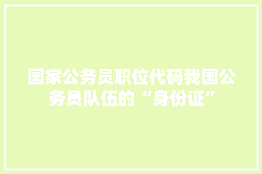 国家公务员职位代码我国公务员队伍的“身份证”