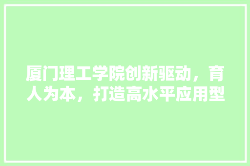厦门理工学院创新驱动，育人为本，打造高水平应用型大学