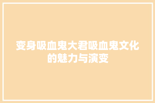 变身吸血鬼大君吸血鬼文化的魅力与演变