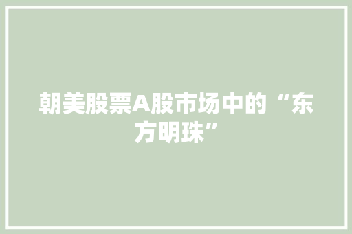 朝美股票A股市场中的“东方明珠”