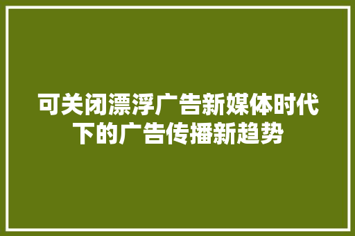 可关闭漂浮广告新媒体时代下的广告传播新趋势
