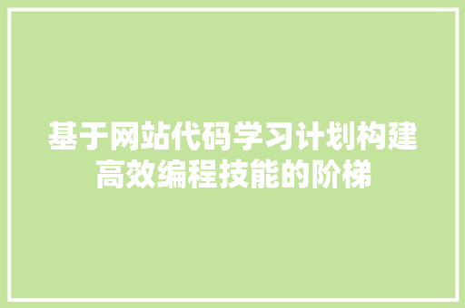 基于网站代码学习计划构建高效编程技能的阶梯