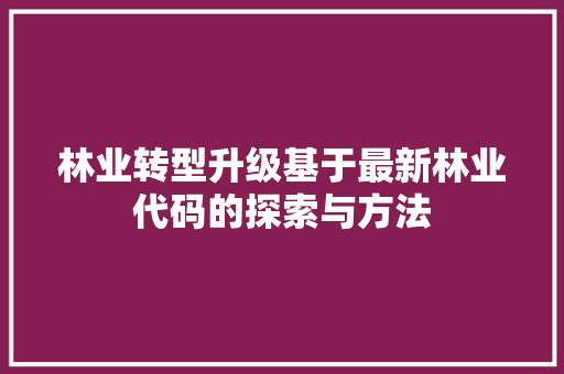 林业转型升级基于最新林业代码的探索与方法
