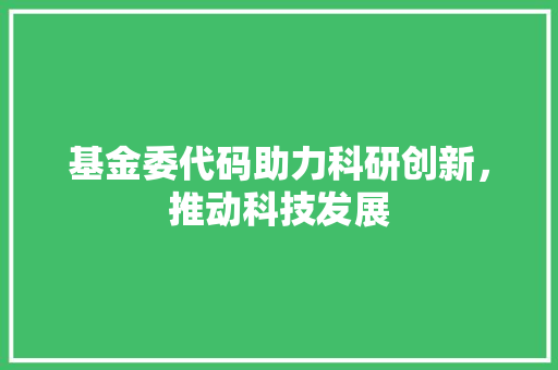 基金委代码助力科研创新，推动科技发展
