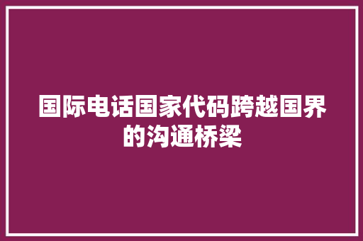 国际电话国家代码跨越国界的沟通桥梁