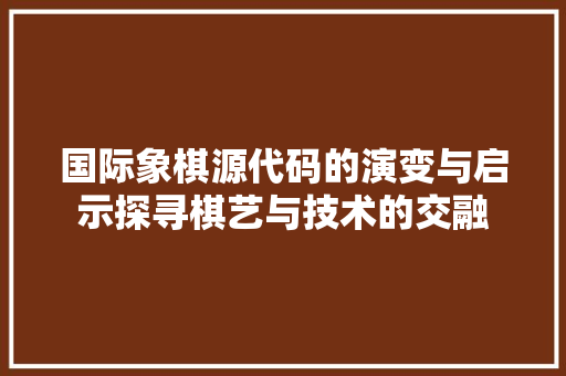 国际象棋源代码的演变与启示探寻棋艺与技术的交融