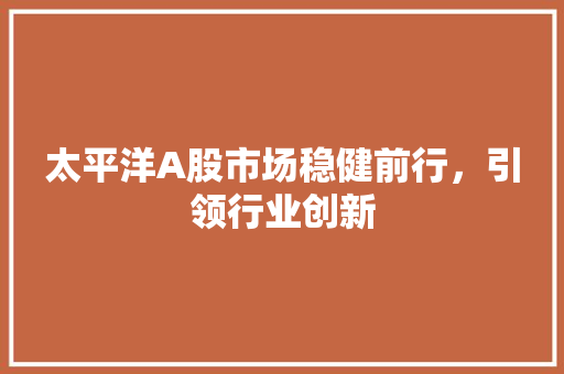 太平洋A股市场稳健前行，引领行业创新