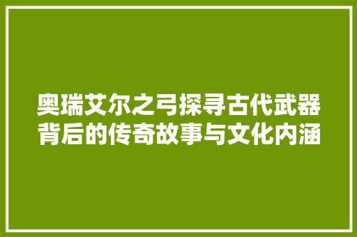 奥瑞艾尔之弓探寻古代武器背后的传奇故事与文化内涵