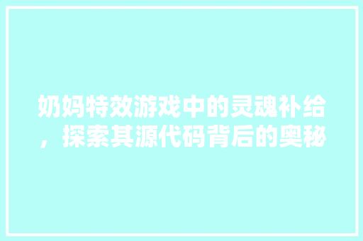 奶妈特效游戏中的灵魂补给，探索其源代码背后的奥秘