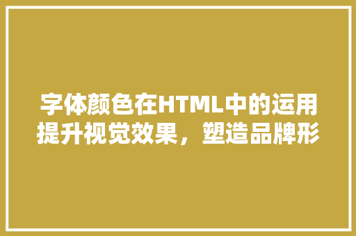 字体颜色在HTML中的运用提升视觉效果，塑造品牌形象