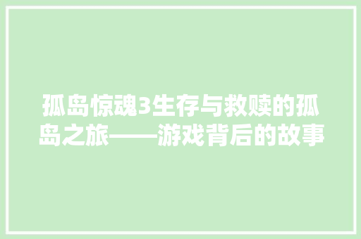 孤岛惊魂3生存与救赎的孤岛之旅——游戏背后的故事与设计理念