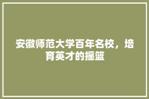 安徽师范大学百年名校，培育英才的摇篮