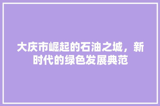 大庆市崛起的石油之城，新时代的绿色发展典范