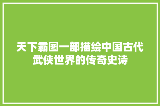 天下霸图一部描绘中国古代武侠世界的传奇史诗