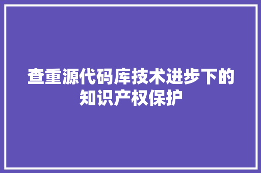查重源代码库技术进步下的知识产权保护
