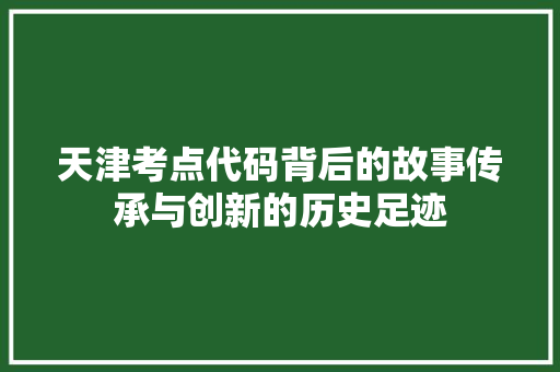 天津考点代码背后的故事传承与创新的历史足迹
