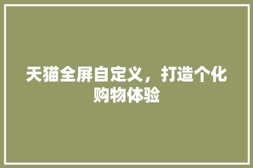 天猫全屏自定义，打造个化购物体验