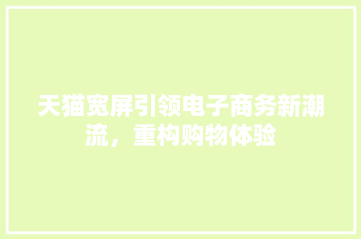 天猫宽屏引领电子商务新潮流，重构购物体验