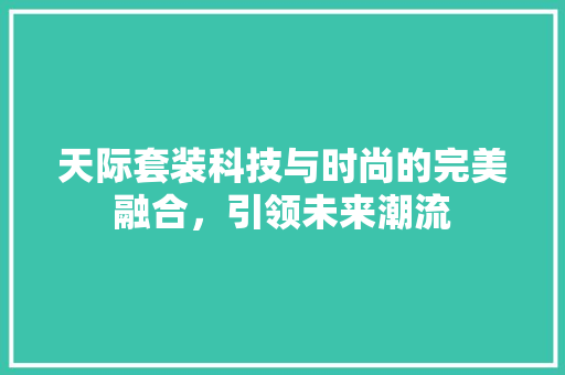 天际套装科技与时尚的完美融合，引领未来潮流