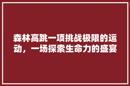 森林高跳一项挑战极限的运动，一场探索生命力的盛宴
