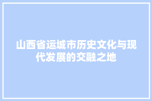 山西省运城市历史文化与现代发展的交融之地