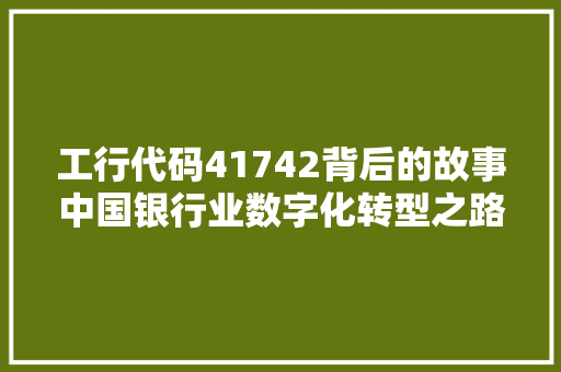 工行代码41742背后的故事中国银行业数字化转型之路