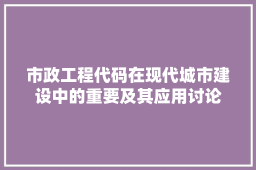 市政工程代码在现代城市建设中的重要及其应用讨论