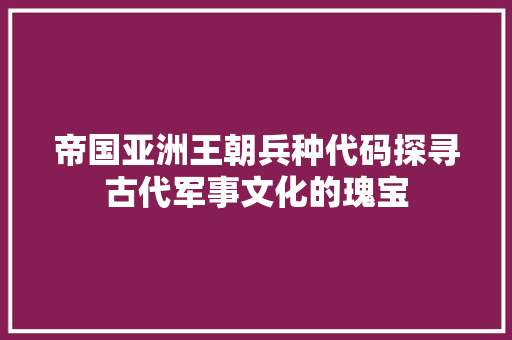 帝国亚洲王朝兵种代码探寻古代军事文化的瑰宝