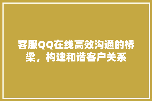 客服QQ在线高效沟通的桥梁，构建和谐客户关系