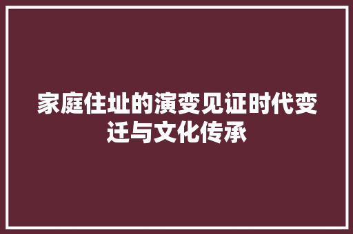 家庭住址的演变见证时代变迁与文化传承