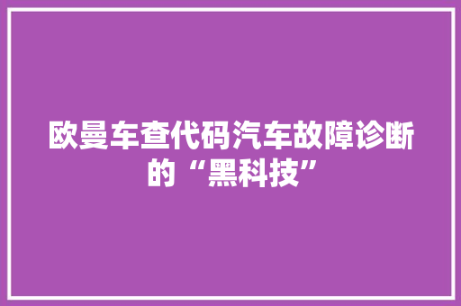 欧曼车查代码汽车故障诊断的“黑科技”