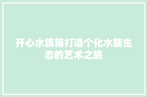 开心水族箱打造个化水族生态的艺术之旅