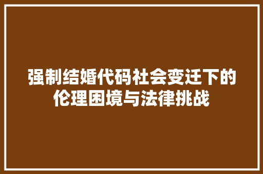 强制结婚代码社会变迁下的伦理困境与法律挑战