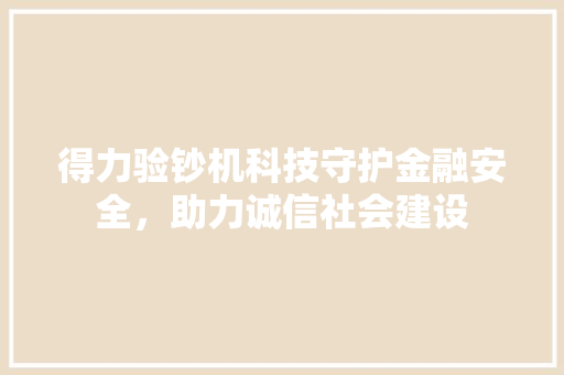 得力验钞机科技守护金融安全，助力诚信社会建设