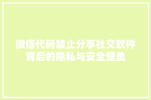 微信代码禁止分享社交软件背后的隐私与安全壁垒
