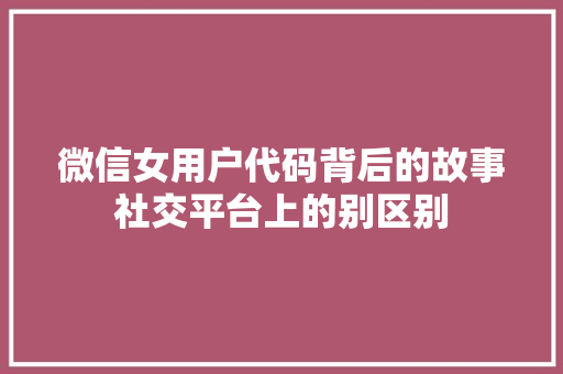 微信女用户代码背后的故事社交平台上的别区别