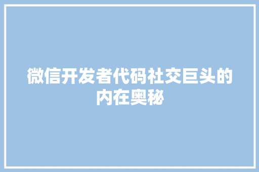 微信开发者代码社交巨头的内在奥秘