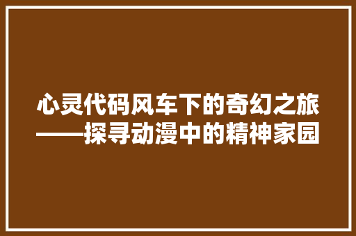 心灵代码风车下的奇幻之旅——探寻动漫中的精神家园