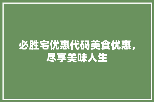 必胜宅优惠代码美食优惠，尽享美味人生