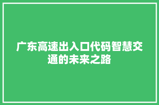 广东高速出入口代码智慧交通的未来之路