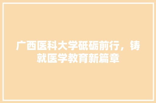 广西医科大学砥砺前行，铸就医学教育新篇章
