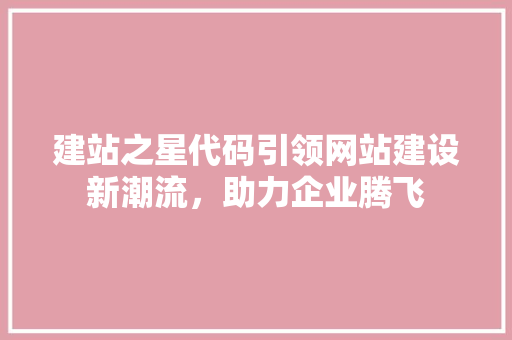 建站之星代码引领网站建设新潮流，助力企业腾飞