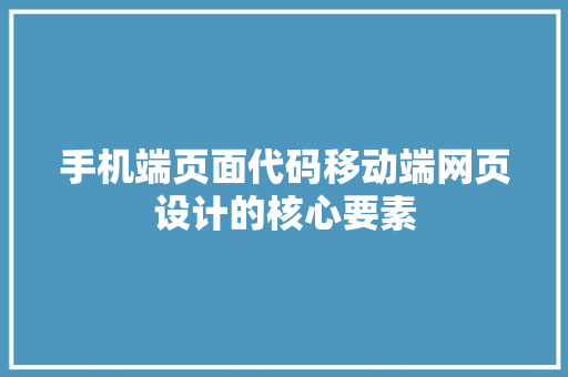 手机端页面代码移动端网页设计的核心要素  第1张